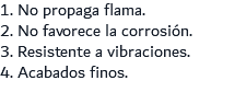 1. No propaga flama. 2. No favorece la corrosión. 3. Resistente a vibraciones. 4. Acabados finos.